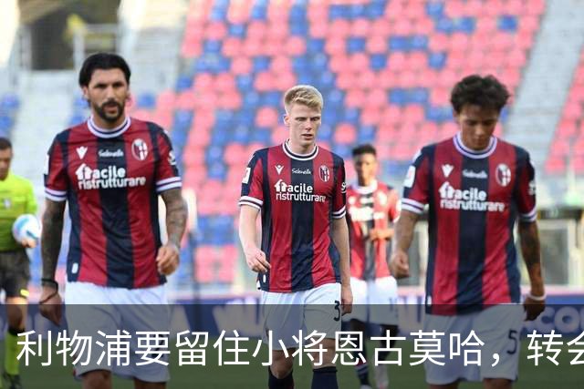 利物浦要留住小将恩古莫哈，转会传闻无济于事！